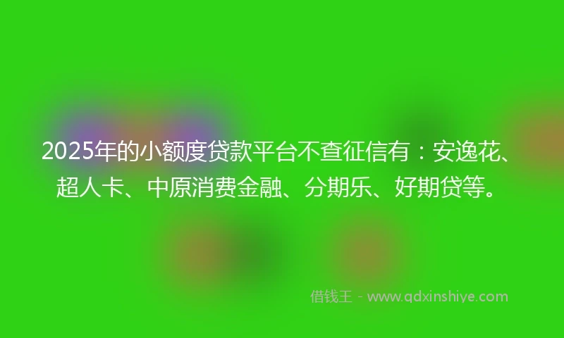 2025年的小额度贷款平台不查征信有：安逸花、超人卡、中原消费金融、分期乐、好期贷等。