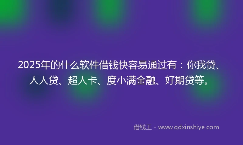 2025年的什么软件借钱快容易通过有：你我贷、人人贷、超人卡、度小满金融、好期贷等。