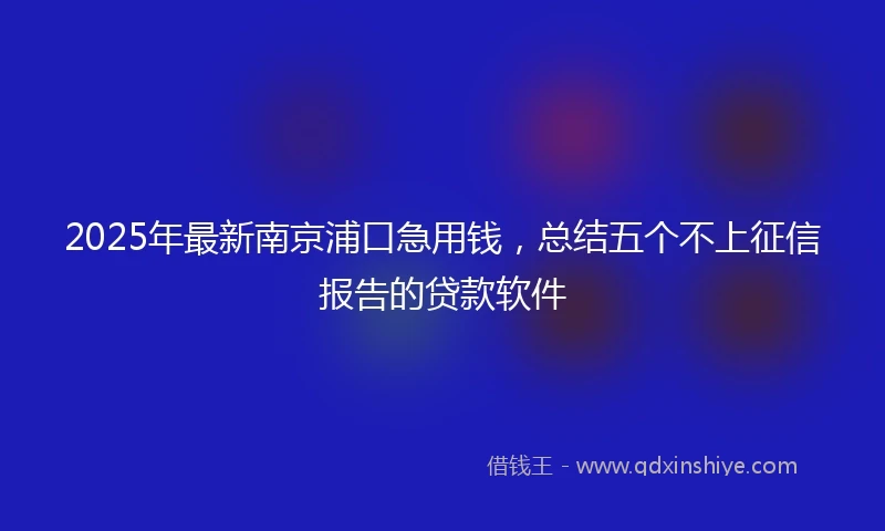 2025年最新南京浦口急用钱，总结五个不上征信报告的贷款软件