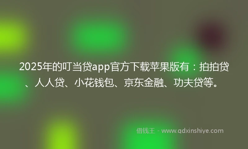 2025年的叮当贷app官方下载苹果版有：拍拍贷、人人贷、小花钱包、京东金融、功夫贷等。