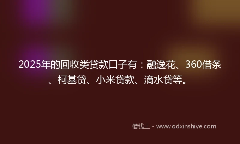 2025年的回收类贷款口子有：融逸花、360借条、柯基贷、小米贷款、滴水贷等。