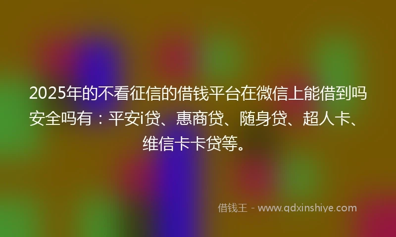 2025年的不看征信的借钱平台在微信上能借到吗安全吗有：平安i贷、惠商贷、随身贷、超人卡、维信卡卡贷等。