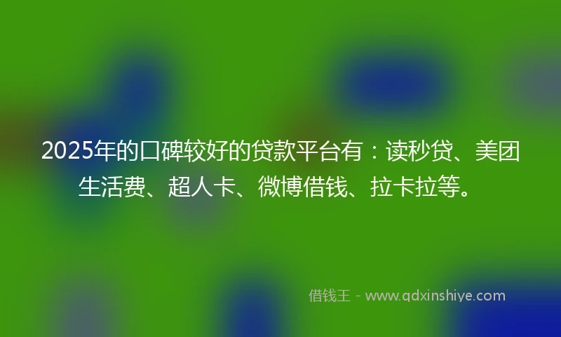 2025年的口碑较好的贷款平台有：读秒贷、美团生活费、超人卡、微博借钱、拉卡拉等。