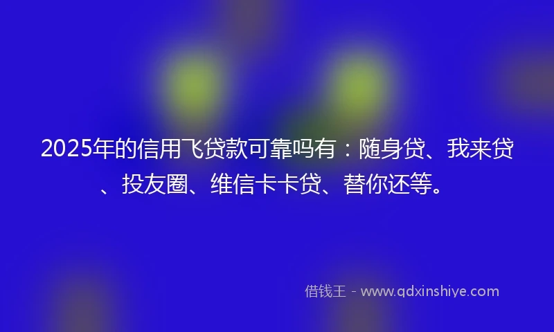 2025年的信用飞贷款可靠吗有：随身贷、我来贷、投友圈、维信卡卡贷、替你还等。