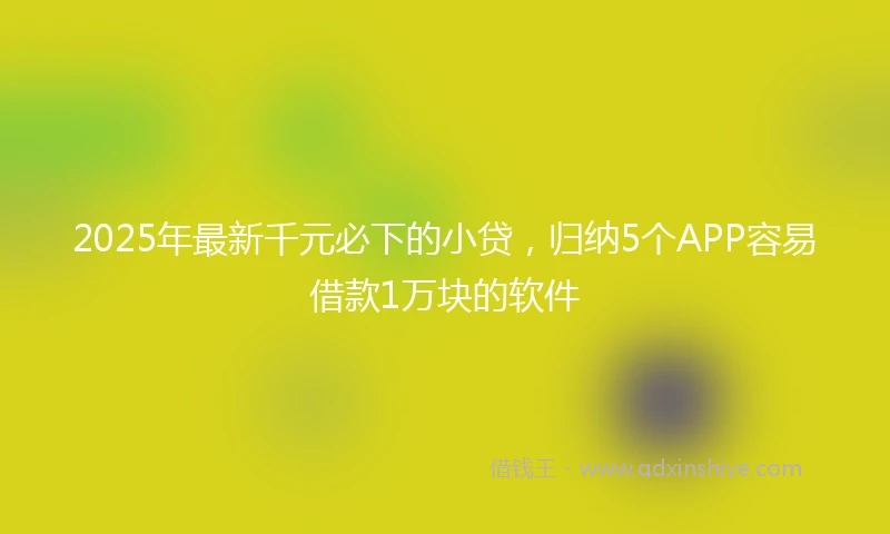 2025年最新千元必下的小贷，归纳5个APP容易借款1万块的软件
