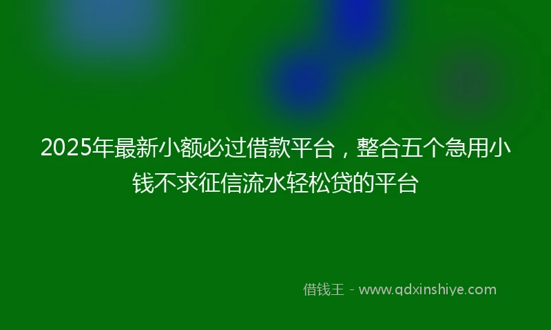 2025年最新小额必过借款平台，整合五个急用小钱不求征信流水轻松贷的平台