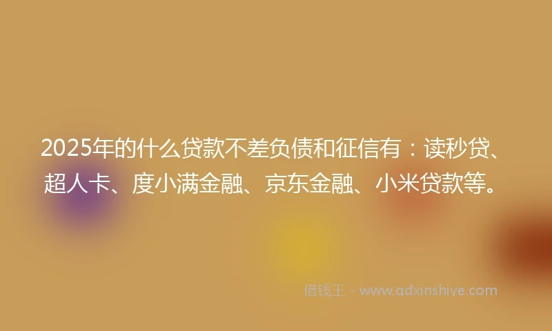 2025年的什么贷款不差负债和征信有：读秒贷、超人卡、度小满金融、京东金融、小米贷款等。
