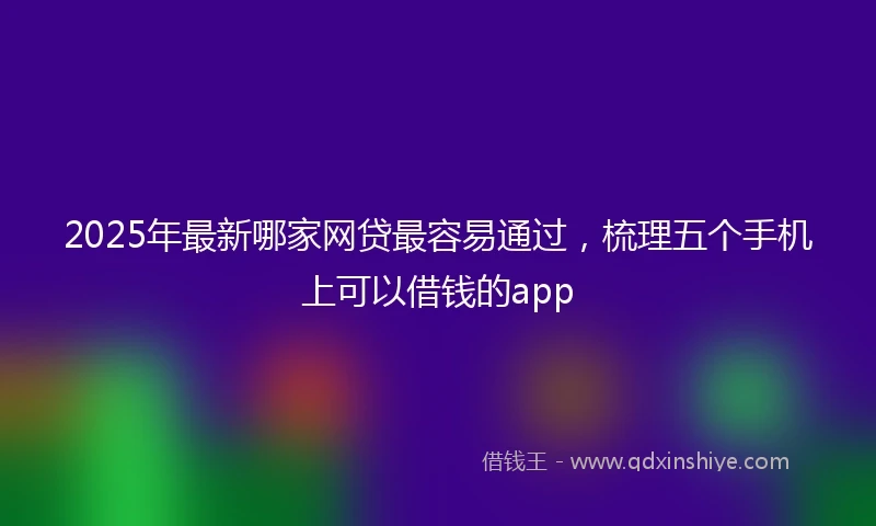 2025年最新哪家网贷最容易通过，梳理五个手机上可以借钱的app