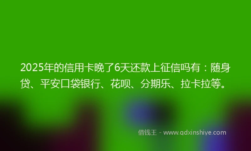 2025年的信用卡晚了6天还款上征信吗有：随身贷、平安口袋银行、花呗、分期乐、拉卡拉等。