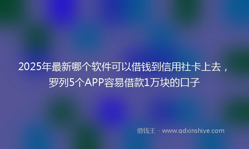 2025年最新哪个软件可以借钱到信用社卡上去，罗列5个APP容易借款1万块的口子