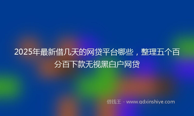 2025年最新借几天的网贷平台哪些，整理五个百分百下款无视黑白户网贷