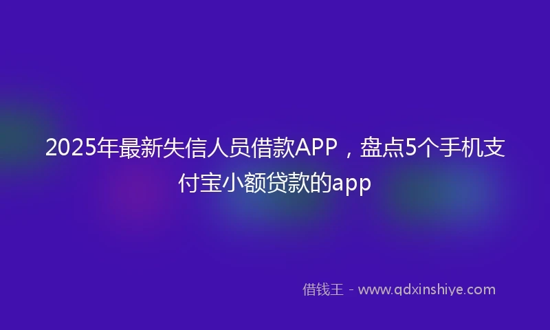 2025年最新失信人员借款APP，盘点5个手机支付宝小额贷款的app