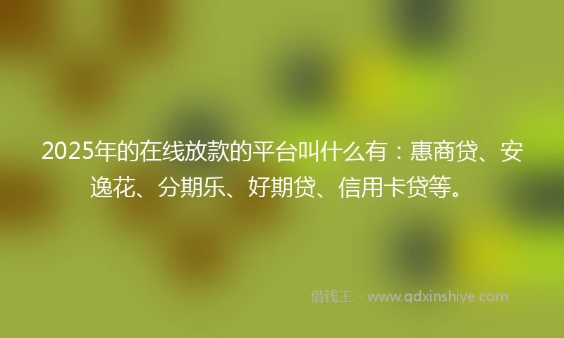 2025年的在线放款的平台叫什么有：惠商贷、安逸花、分期乐、好期贷、信用卡贷等。