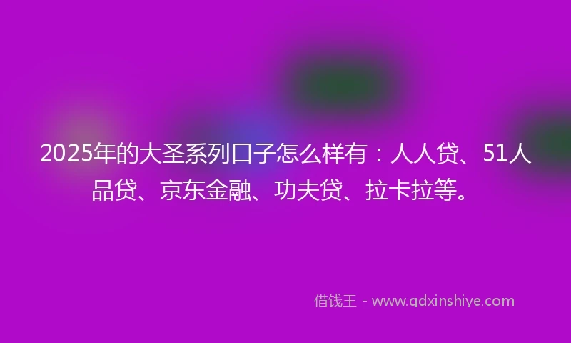 2025年的大圣系列口子怎么样有：人人贷、51人品贷、京东金融、功夫贷、拉卡拉等。
