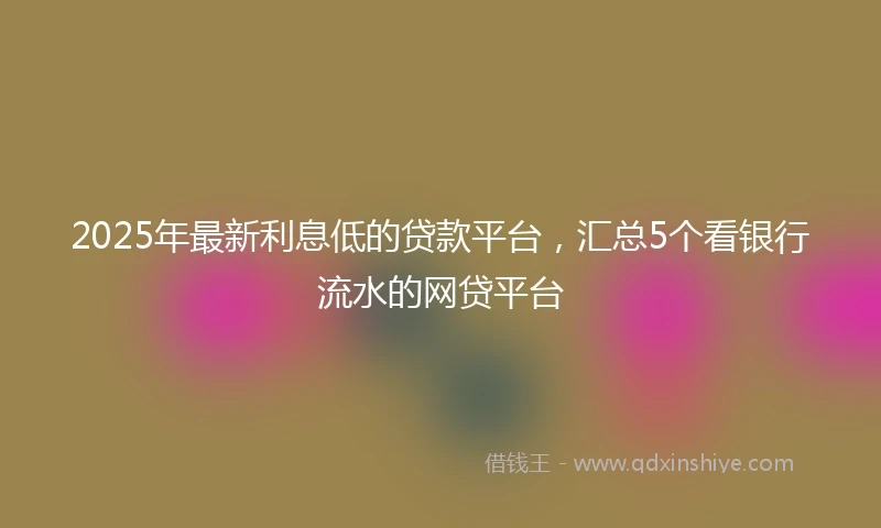2025年最新利息低的贷款平台，汇总5个看银行流水的网贷平台