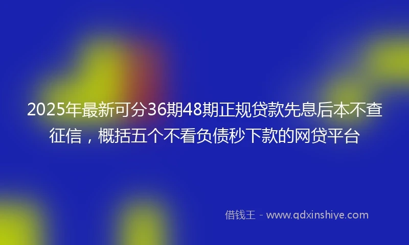 2025年最新可分36期48期正规贷款先息后本不查征信，概括五个不看负债秒下款的网贷平台