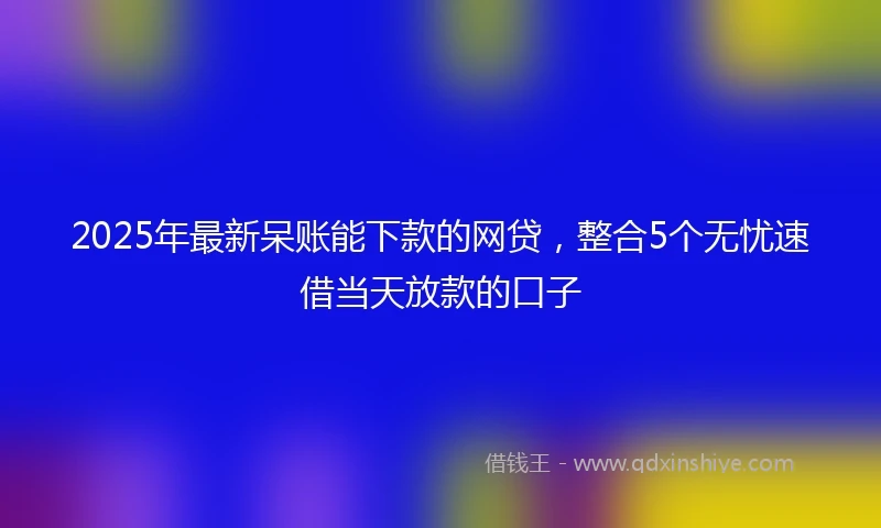 2025年最新呆账能下款的网贷，整合5个无忧速借当天放款的口子