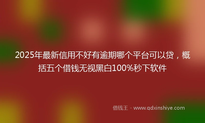 2025年最新信用不好有逾期哪个平台可以贷，概括五个借钱无视黑白100%秒下软件