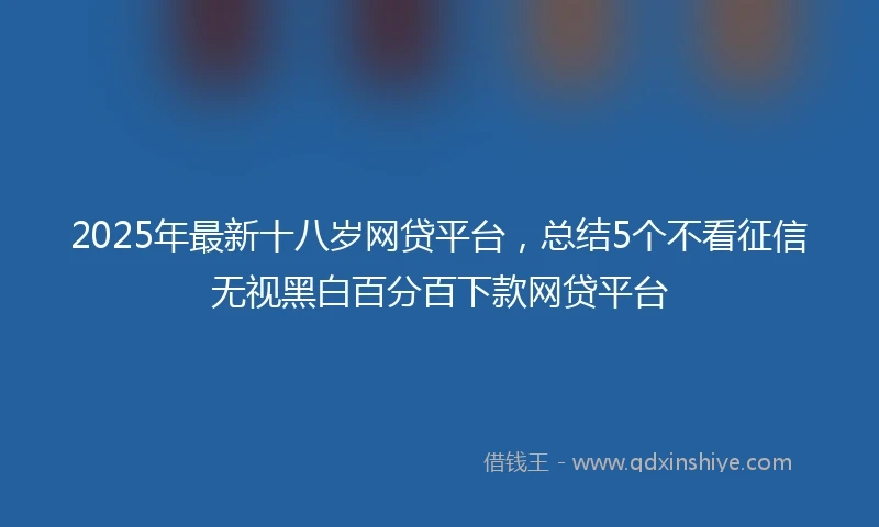 2025年最新十八岁网贷平台，总结5个不看征信无视黑白百分百下款网贷平台