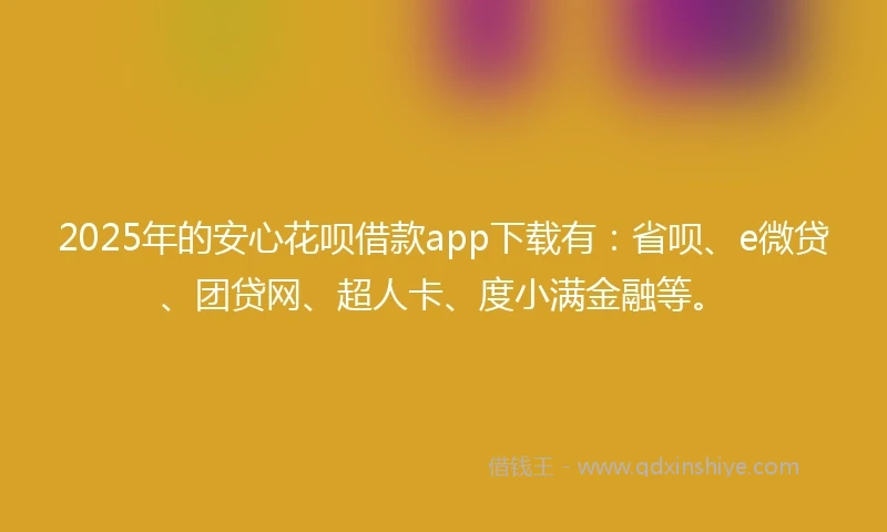 2025年的安心花呗借款app下载有：省呗、e微贷、团贷网、超人卡、度小满金融等。