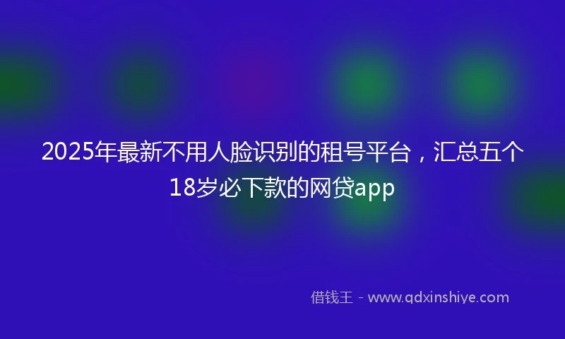 2025年最新不用人脸识别的租号平台，汇总五个18岁必下款的网贷app