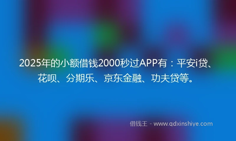 2025年的小额借钱2000秒过APP有：平安i贷、花呗、分期乐、京东金融、功夫贷等。