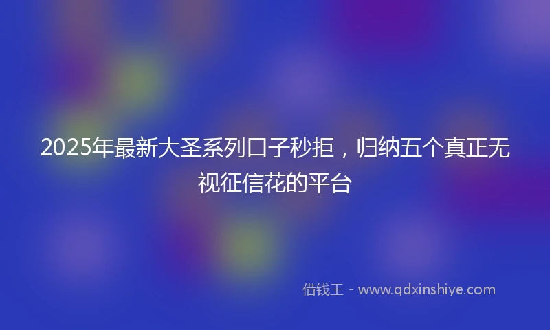 2025年最新大圣系列口子秒拒，归纳五个真正无视征信花的平台
