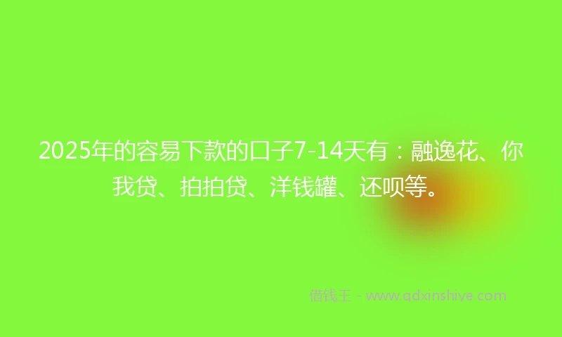2025年的容易下款的口子7-14天有：融逸花、你我贷、拍拍贷、洋钱罐、还呗等。