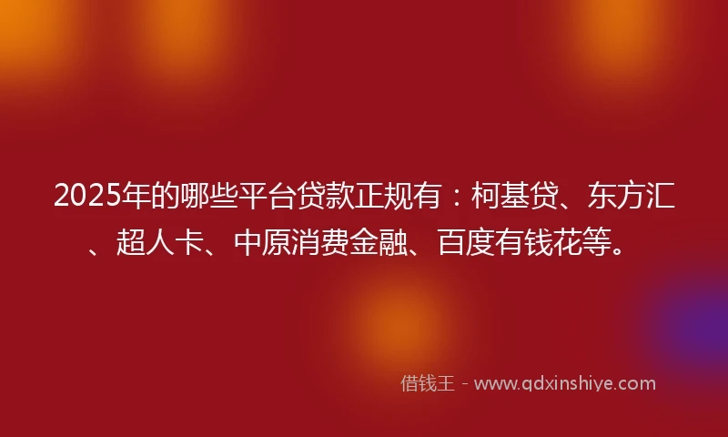 2025年的哪些平台贷款正规有：柯基贷、东方汇、超人卡、中原消费金融、百度有钱花等。