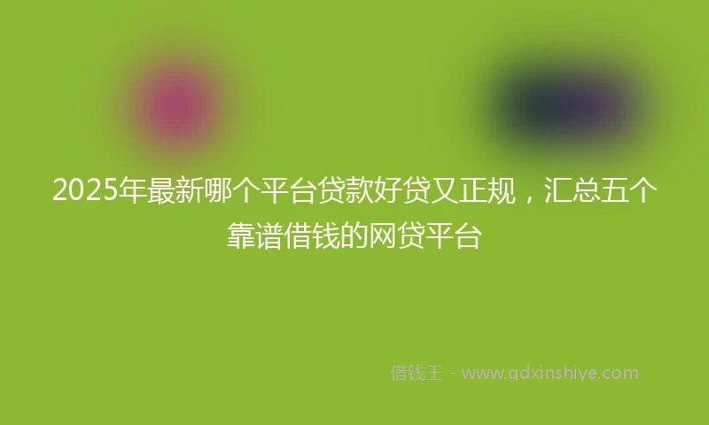 2025年最新哪个平台贷款好贷又正规，汇总五个靠谱借钱的网贷平台