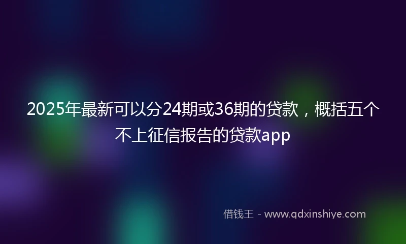 2025年最新可以分24期或36期的贷款，概括五个不上征信报告的贷款app