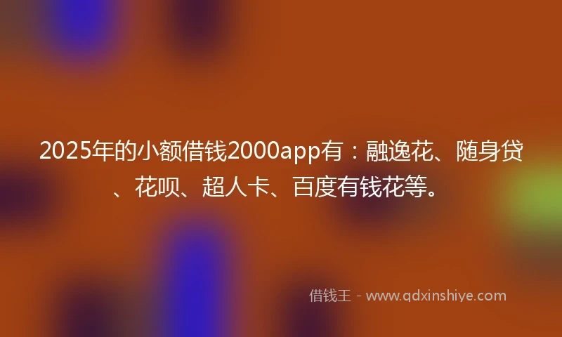 2025年的小额借钱2000app有：融逸花、随身贷、花呗、超人卡、百度有钱花等。