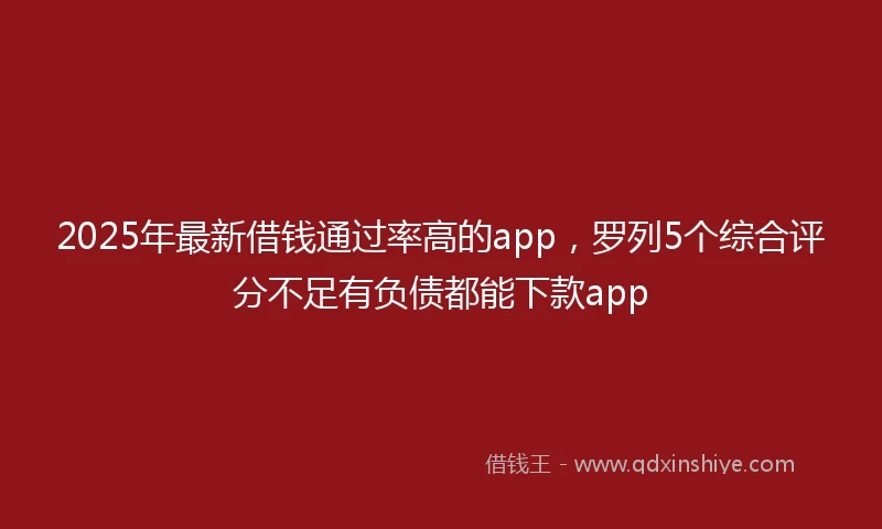 2025年最新借钱通过率高的app，罗列5个综合评分不足有负债都能下款app