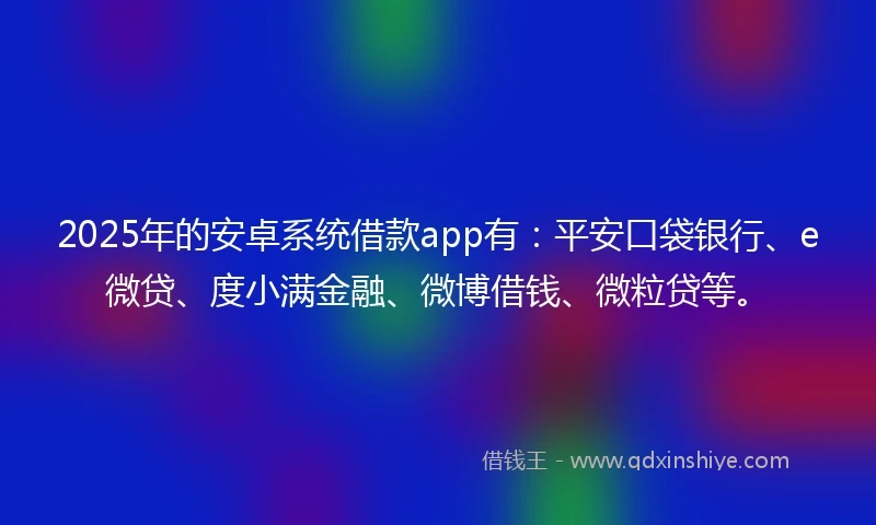 2025年的安卓系统借款app有：平安口袋银行、e微贷、度小满金融、微博借钱、微粒贷等。