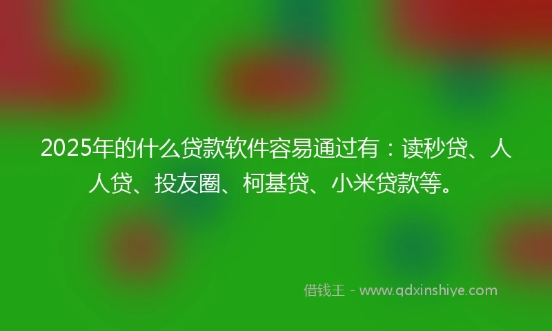 2025年的什么贷款软件容易通过有：读秒贷、人人贷、投友圈、柯基贷、小米贷款等。