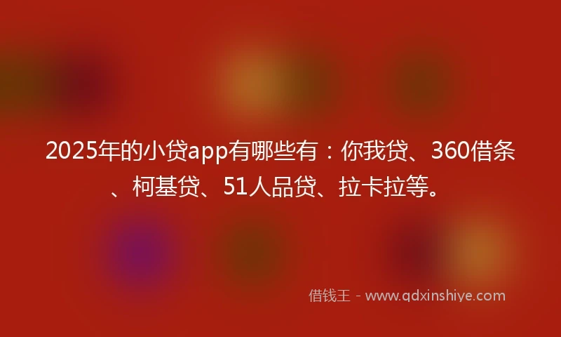 2025年的小贷app有哪些有：你我贷、360借条、柯基贷、51人品贷、拉卡拉等。