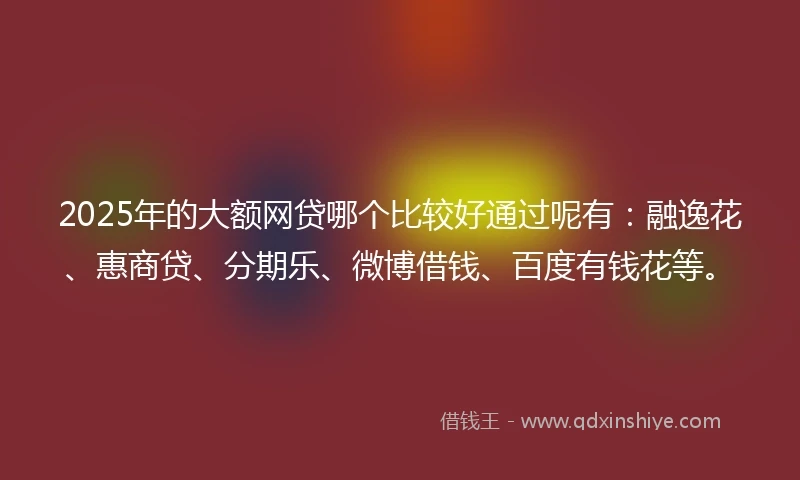 2025年的大额网贷哪个比较好通过呢有:融逸花、惠商贷、分期乐、微博借钱、百度有钱花等。