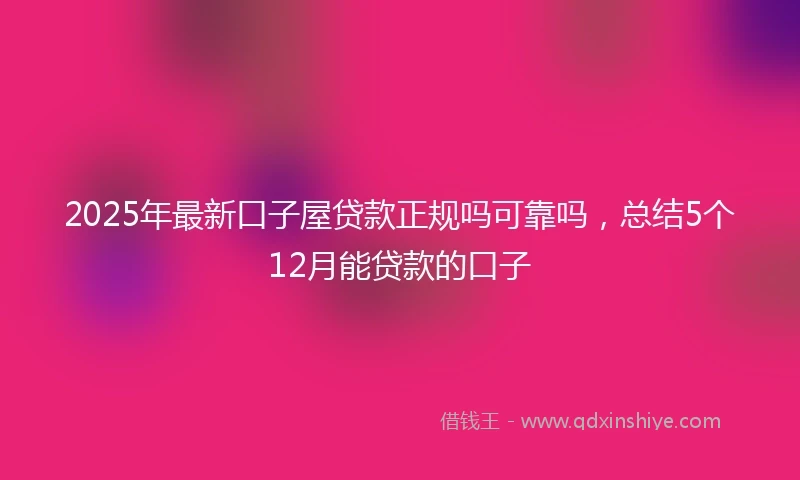 2025年最新口子屋贷款正规吗可靠吗，总结5个12月能贷款的口子