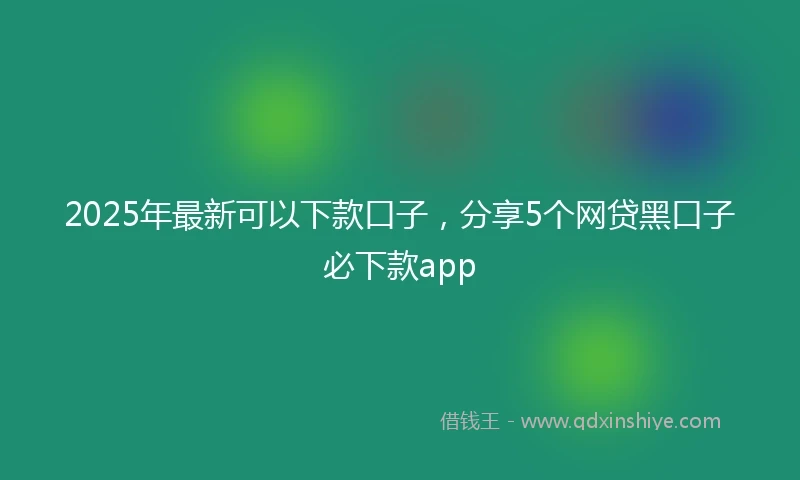 2025年最新可以下款口子，分享5个网贷黑口子必下款app