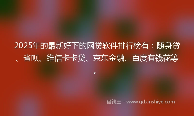 2025年的最新好下的网贷软件排行榜有：随身贷、省呗、维信卡卡贷、京东金融、百度有钱花等。