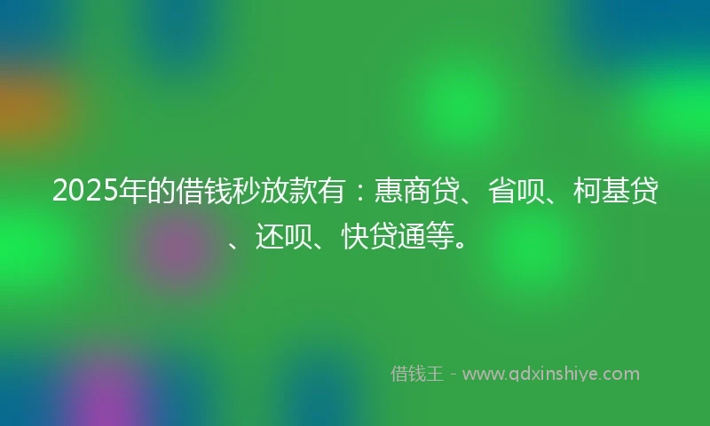 2025年的借钱秒放款有：惠商贷、省呗、柯基贷、还呗、快贷通等。