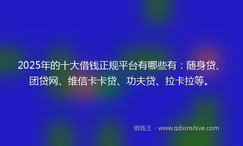 2025年的十大借钱正规平台有哪些有：随身贷、团贷网、维信卡卡贷、功夫贷、拉卡拉等。