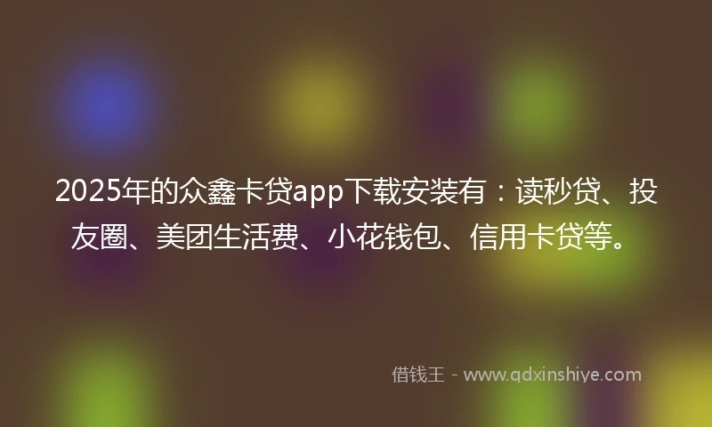 2025年的众鑫卡贷app下载安装有：读秒贷、投友圈、美团生活费、小花钱包、信用卡贷等。