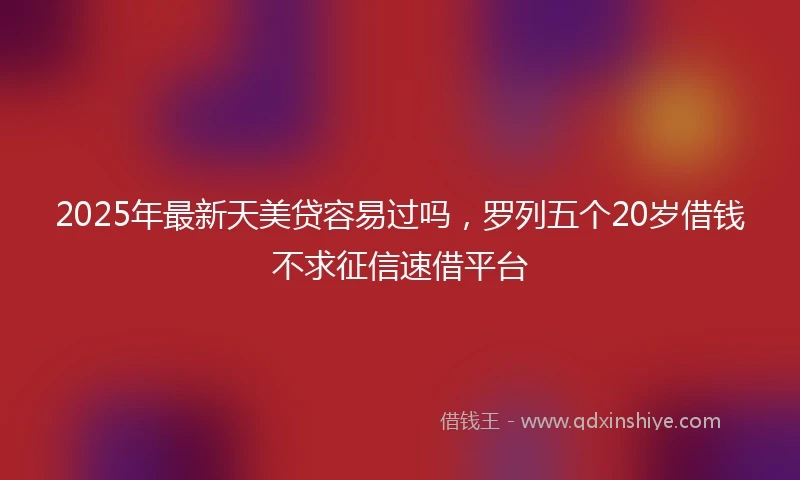 2025年最新天美贷容易过吗，罗列五个20岁借钱不求征信速借平台