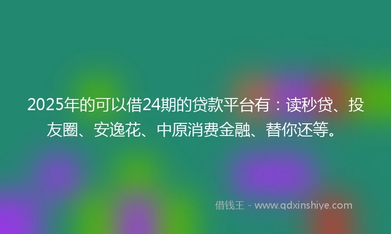 2025年的可以借24期的贷款平台有：读秒贷、投友圈、安逸花、中原消费金融、替你还等。