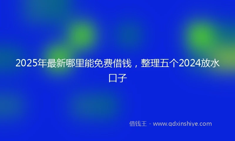 2025年最新哪里能免费借钱，整理五个2024放水口子