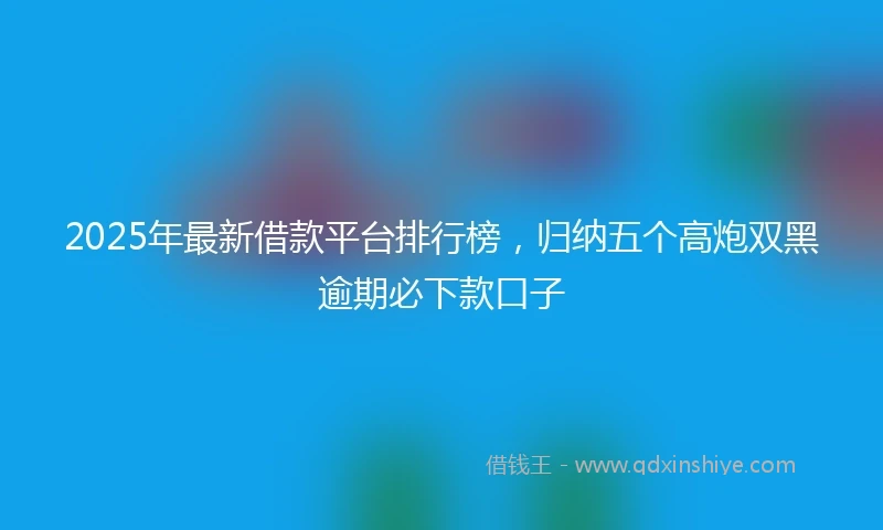 2025年最新借款平台排行榜，归纳五个高炮双黑逾期必下款口子