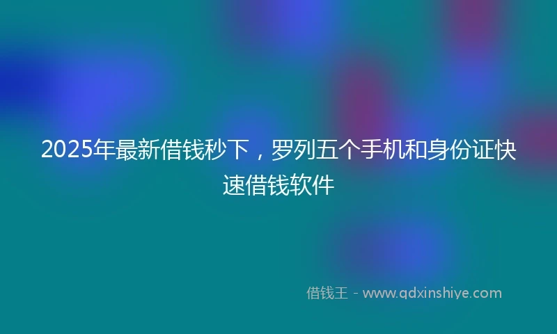2025年最新借钱秒下，罗列五个手机和身份证快速借钱软件