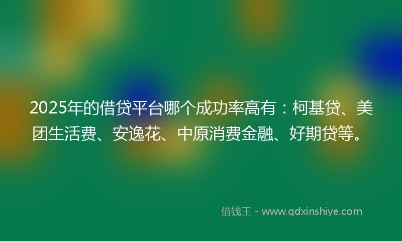 2025年的借贷平台哪个成功率高有：柯基贷、美团生活费、安逸花、中原消费金融、好期贷等。