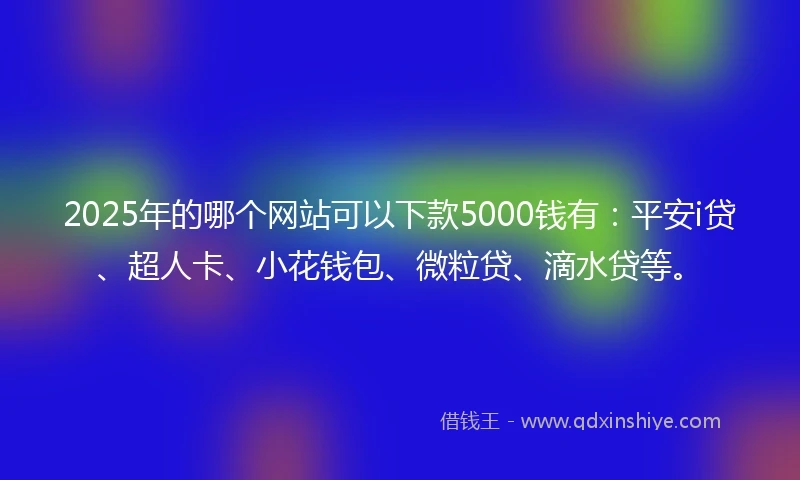 2025年的哪个网站可以下款5000钱有：平安i贷、超人卡、小花钱包、微粒贷、滴水贷等。